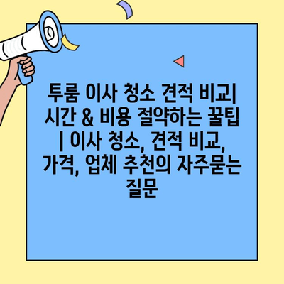 투룸 이사 청소 견적 비교| 시간 & 비용 절약하는 꿀팁 | 이사 청소, 견적 비교, 가격, 업체 추천