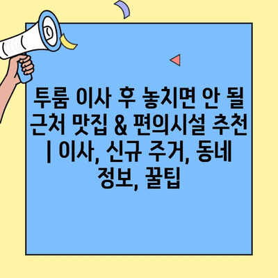 투룸 이사 후 놓치면 안 될 근처 맛집 & 편의시설 추천 | 이사, 신규 주거, 동네 정보, 꿀팁