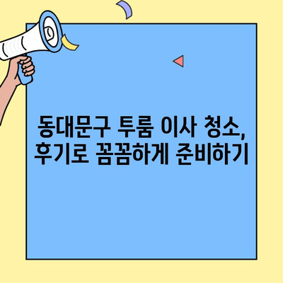 동대문구 투룸 이사 청소 시간, 실제 후기로 알아보는 꿀팁 | 이사 청소 시간, 후기, 팁, 동대문구, 투룸