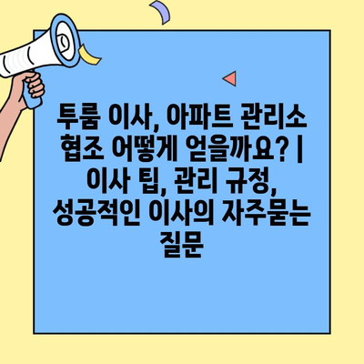 투룸 이사, 아파트 관리소 협조 어떻게 얻을까요? | 이사 팁, 관리 규정, 성공적인 이사