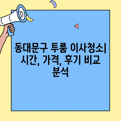 동대문구 투룸 이사청소 시간 & 후기| 꼼꼼하게 비교 분석 | 이사청소, 투룸, 동대문구, 가격, 후기