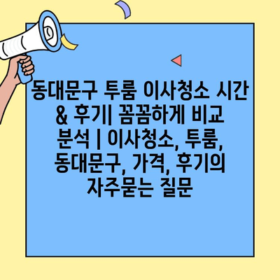 동대문구 투룸 이사청소 시간 & 후기| 꼼꼼하게 비교 분석 | 이사청소, 투룸, 동대문구, 가격, 후기
