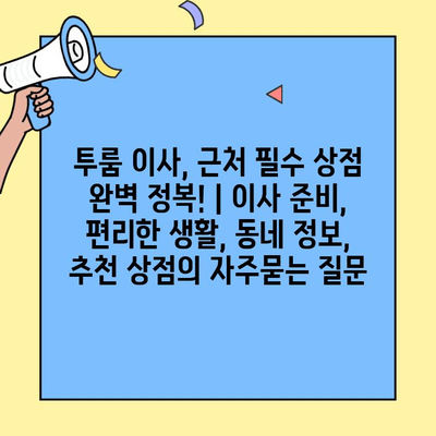 투룸 이사, 근처 필수 상점 완벽 정복! | 이사 준비, 편리한 생활, 동네 정보, 추천 상점