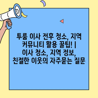 투룸 이사 전후 청소, 지역 커뮤니티 활용 꿀팁! | 이사 청소, 지역 정보, 친절한 이웃