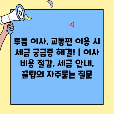 투룸 이사, 교통편 이용 시 세금 궁금증 해결! | 이사 비용 절감, 세금 안내, 꿀팁