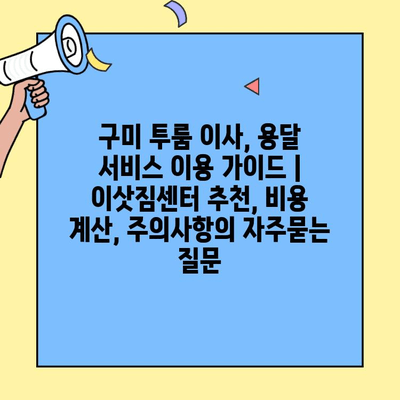 구미 투룸 이사, 용달 서비스 이용 가이드 | 이삿짐센터 추천, 비용 계산, 주의사항