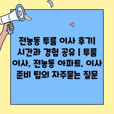 전농동 투룸 이사 후기| 시간과 경험 공유 | 투룸 이사, 전농동 아파트, 이사 준비 팁