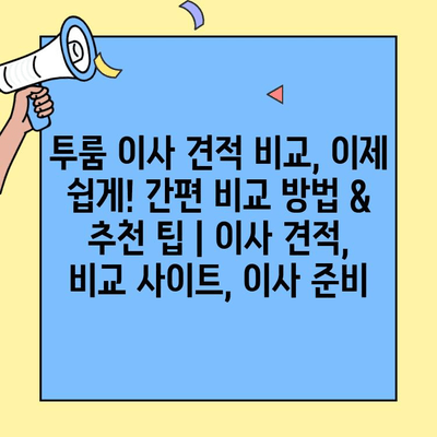투룸 이사 견적 비교, 이제 쉽게! 간편 비교 방법 & 추천 팁 | 이사 견적, 비교 사이트, 이사 준비
