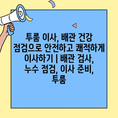 투룸 이사, 배관 건강 점검으로 안전하고 쾌적하게 이사하기 | 배관 검사, 누수 점검, 이사 준비, 투룸