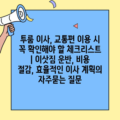 투룸 이사, 교통편 이용 시 꼭 확인해야 할 체크리스트 | 이삿짐 운반, 비용 절감, 효율적인 이사 계획