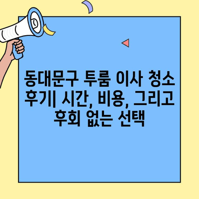 동대문구 투룸 이사 청소 후기| 시간, 비용, 그리고 후회 없는 선택 | 이사 청소, 동대문구, 투룸, 후기, 시간, 비용, 추천