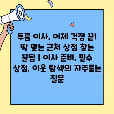 투룸 이사, 이제 걱정 끝! 딱 맞는 근처 상점 찾는 꿀팁 | 이사 준비, 필수 상점, 이웃 탐색