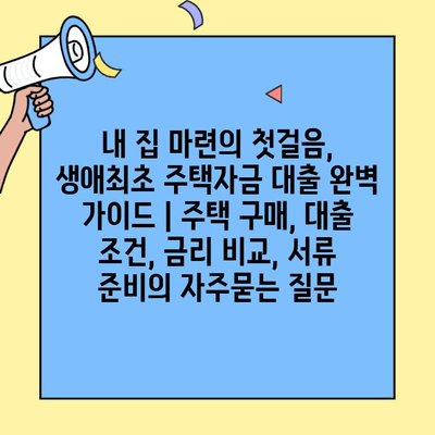 내 집 마련의 첫걸음, 생애최초 주택자금 대출 완벽 가이드 | 주택 구매, 대출 조건, 금리 비교, 서류 준비