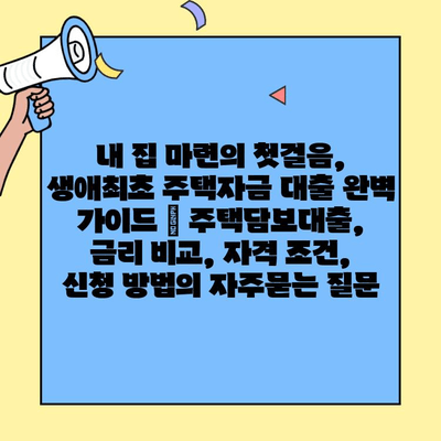 내 집 마련의 첫걸음, 생애최초 주택자금 대출 완벽 가이드 | 주택담보대출, 금리 비교, 자격 조건, 신청 방법
