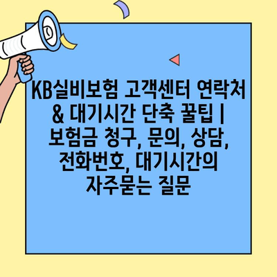 KB실비보험 고객센터 연락처 & 대기시간 단축 꿀팁 | 보험금 청구, 문의, 상담, 전화번호, 대기시간