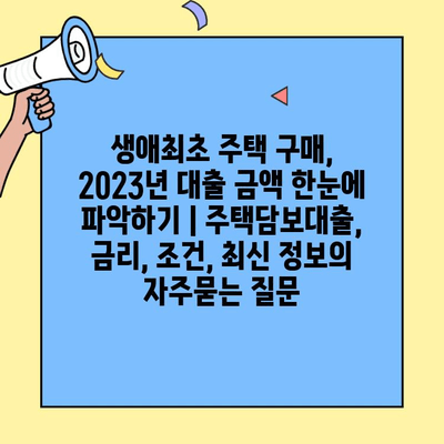 생애최초 주택 구매, 2023년 대출 금액 한눈에 파악하기 | 주택담보대출, 금리, 조건, 최신 정보