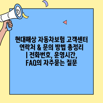 현대해상 자동차보험 고객센터 연락처 & 문의 방법 총정리 | 전화번호, 운영시간, FAQ