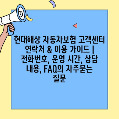 현대해상 자동차보험 고객센터 연락처 & 이용 가이드 | 전화번호, 운영 시간, 상담 내용, FAQ