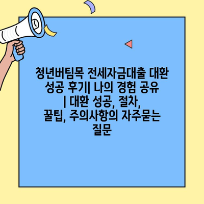 청년버팀목 전세자금대출 대환 성공 후기| 나의 경험 공유 | 대환 성공, 절차, 꿀팁, 주의사항
