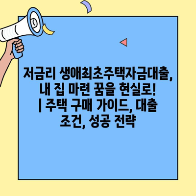 저금리 생애최초주택자금대출, 내 집 마련 꿈을 현실로! | 주택 구매 가이드, 대출 조건, 성공 전략