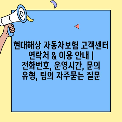 현대해상 자동차보험 고객센터 연락처 & 이용 안내 | 전화번호, 운영시간, 문의 유형, 팁