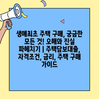 생애최초 주택 구매, 궁금한 모든 것! 오해와 진실 파헤치기 | 주택담보대출, 자격조건, 금리, 주택 구매 가이드