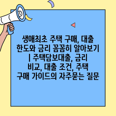생애최초 주택 구매, 대출 한도와 금리 꼼꼼히 알아보기 | 주택담보대출, 금리 비교, 대출 조건, 주택 구매 가이드