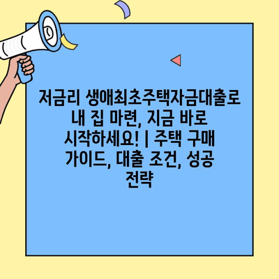 저금리 생애최초주택자금대출로 내 집 마련, 지금 바로 시작하세요! | 주택 구매 가이드, 대출 조건, 성공 전략