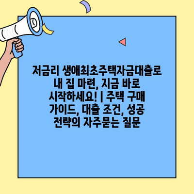 저금리 생애최초주택자금대출로 내 집 마련, 지금 바로 시작하세요! | 주택 구매 가이드, 대출 조건, 성공 전략