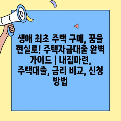 생애 최초 주택 구매, 꿈을 현실로! 주택자금대출 완벽 가이드 | 내집마련, 주택대출, 금리 비교, 신청 방법