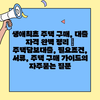 생애최초 주택 구매, 대출 자격 완벽 정리 | 주택담보대출, 필요조건, 서류, 주택 구매 가이드