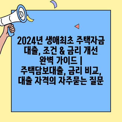 2024년 생애최초 주택자금 대출, 조건 & 금리 개선 완벽 가이드 | 주택담보대출, 금리 비교, 대출 자격