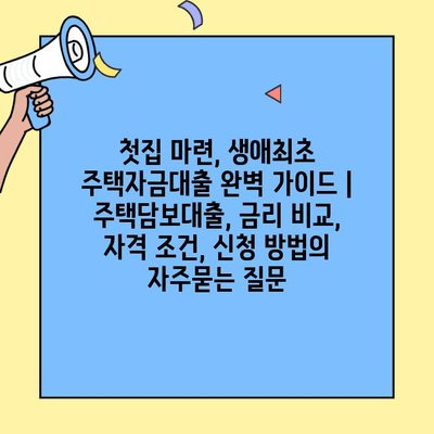 첫집 마련, 생애최초 주택자금대출 완벽 가이드 | 주택담보대출, 금리 비교, 자격 조건, 신청 방법