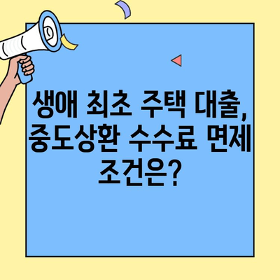 생애 최초 주택자금대출 중도상환 수수료 우대 혜택 알아보기 | 중도상환, 수수료 감면, 대출 조건