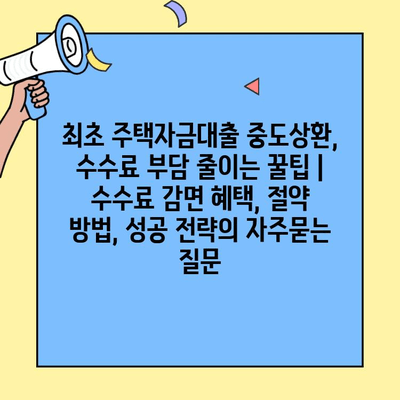 최초 주택자금대출 중도상환, 수수료 부담 줄이는 꿀팁 |  수수료 감면 혜택, 절약 방법, 성공 전략