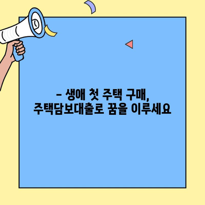 생애최초 주택 구매,  내 집 마련의 꿈을 현실로!  | 주택담보대출, 금액 한도, 위험, 고려 사항,  대출 조건, 신청 방법