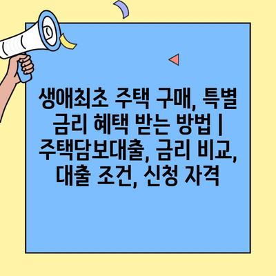 생애최초 주택 구매, 특별 금리 혜택 받는 방법 | 주택담보대출, 금리 비교, 대출 조건, 신청 자격