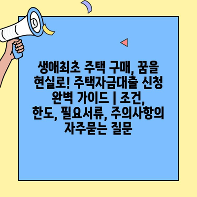 생애최초 주택 구매, 꿈을 현실로! 주택자금대출 신청 완벽 가이드 | 조건, 한도, 필요서류, 주의사항