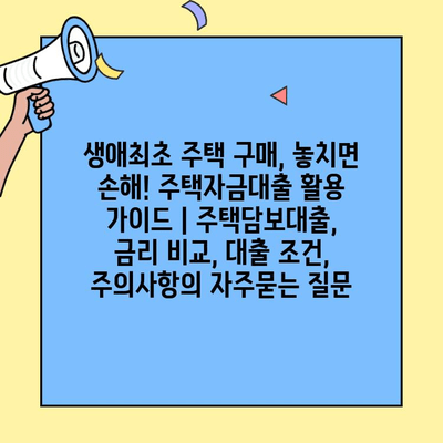 생애최초 주택 구매, 놓치면 손해! 주택자금대출 활용 가이드 | 주택담보대출, 금리 비교, 대출 조건, 주의사항