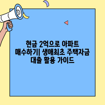 현금 2억으로 아파트 매수하기| 생애최초 주택자금 대출 활용 가이드 | 주택 구매, 대출 조건, 성공 전략