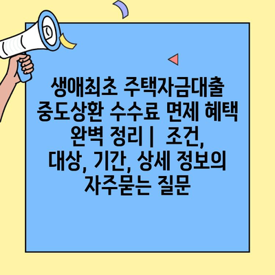 생애최초 주택자금대출 중도상환 수수료 면제 혜택 완벽 정리 |  조건, 대상, 기간, 상세 정보