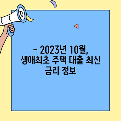 2023년 10월, 생애최초 주택자금대출 금리 비교분석 | 최신 금리, 대출 조건, 유리한 상품 찾기