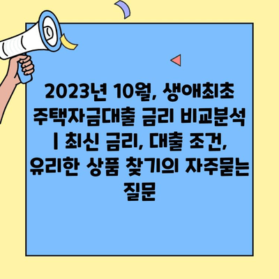 2023년 10월, 생애최초 주택자금대출 금리 비교분석 | 최신 금리, 대출 조건, 유리한 상품 찾기