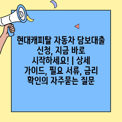 현대캐피탈 자동차 담보대출 신청, 지금 바로 시작하세요! | 상세 가이드, 필요 서류, 금리 확인