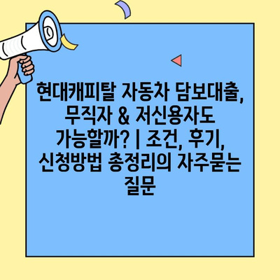 현대캐피탈 자동차 담보대출, 무직자 & 저신용자도 가능할까? | 조건, 후기, 신청방법 총정리