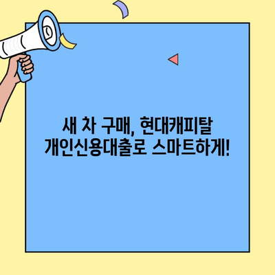 새 차 구매, 현대캐피탈 개인신용대출로 편리하게! | 빠른 승인, 간편 신청, 최저 금리