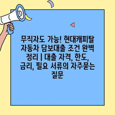 무직자도 가능! 현대캐피탈 자동차 담보대출 조건 완벽 정리 | 대출 자격, 한도, 금리, 필요 서류