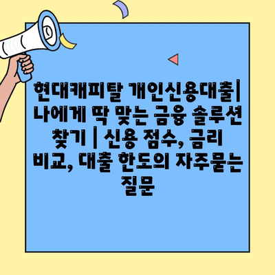 현대캐피탈 개인신용대출| 나에게 딱 맞는 금융 솔루션 찾기 | 신용 점수, 금리 비교, 대출 한도