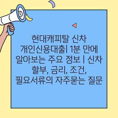 현대캐피탈 신차 개인신용대출| 1분 만에 알아보는 주요 정보 | 신차 할부, 금리, 조건, 필요서류
