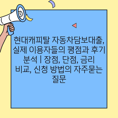 현대캐피탈 자동차담보대출, 실제 이용자들의 평점과 후기 분석 | 장점, 단점, 금리 비교, 신청 방법